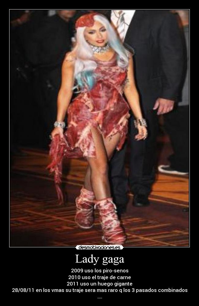 Lady gaga - 2009 uso los piro-senos
2010 uso el traje de carne
2011 uso un huego gigante
28/08/11 en los vmas su traje sera mas raro q los 3 pasados combinados ....