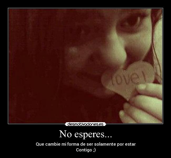 No esperes... - Que cambie mi forma de ser solamente por estar
Contigo ;)