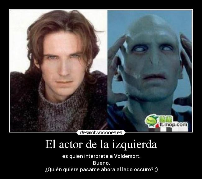 El actor de la izquierda - es quien interpreta a Voldemort.
Bueno.
¿Quién quiere pasarse ahora al lado oscuro? ;)