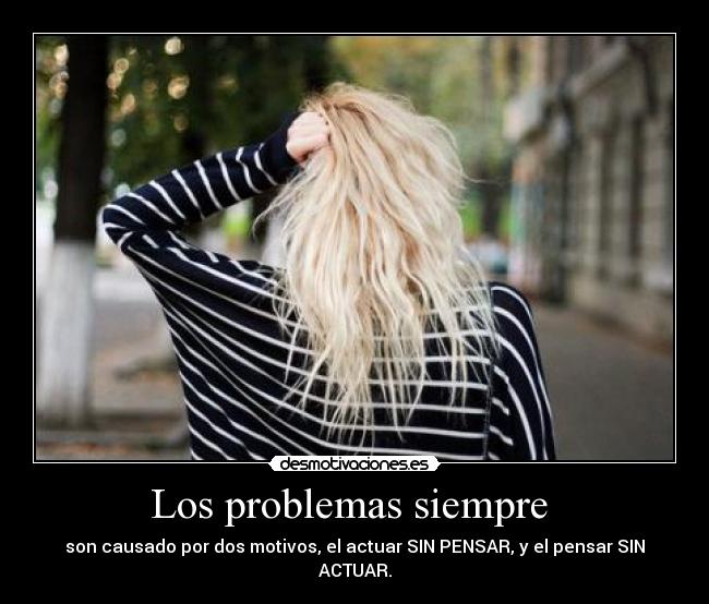 Los problemas siempre - son causado por dos motivos, el actuar SIN PENSAR, y el pensar SIN ACTUAR.