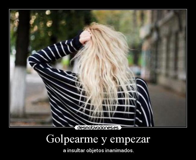 Golpearme y empezar - a insultar objetos inanimados.