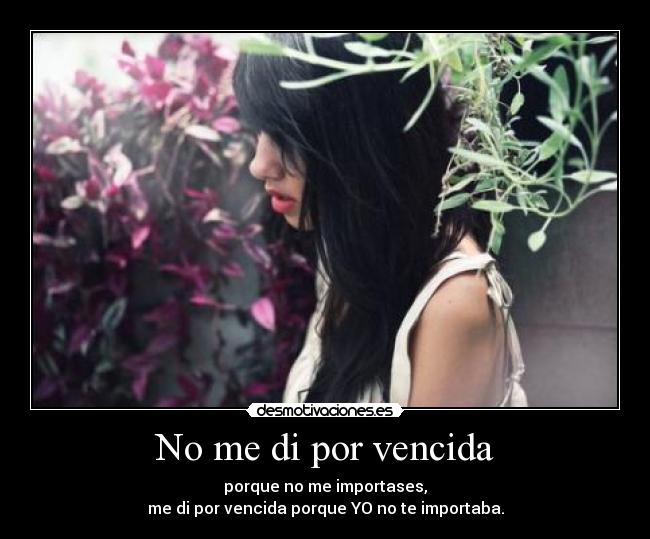 No me di por vencida - porque no me importases,
me di por vencida porque YO no te importaba.