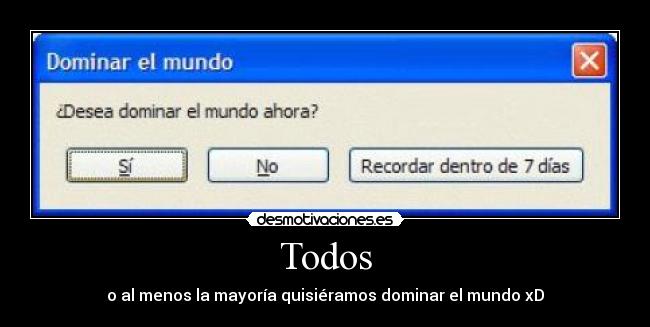 Todos - o al menos la mayoría quisiéramos dominar el mundo xD