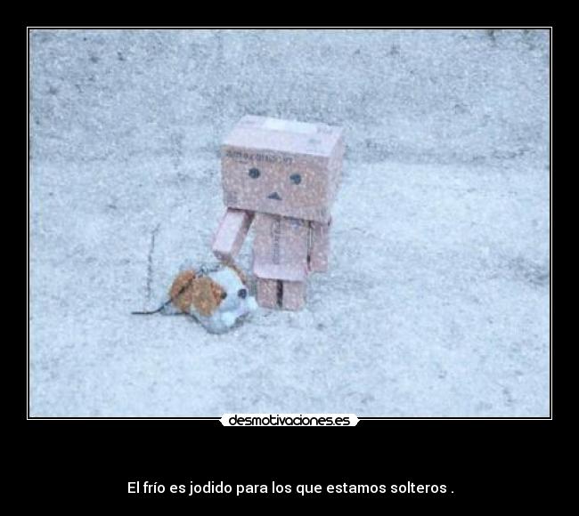     - El frío es jodido para los que estamos solteros .