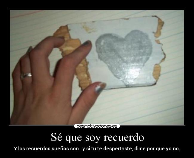 Sé que soy recuerdo - Y los recuerdos sueños son...y si tu te despertaste, dime por qué yo no.