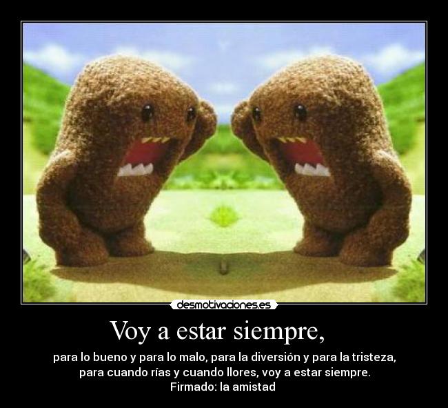 Voy a estar siempre,   - para lo bueno y para lo malo, para la diversión y para la tristeza,
para cuando rías y cuando llores, voy a estar siempre.
Firmado: la amistad 