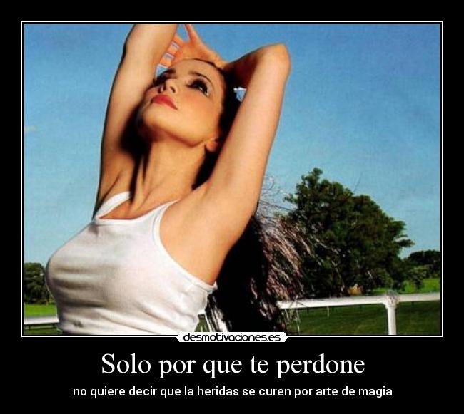 Solo por que te perdone - no quiere decir que la heridas se curen por arte de magia