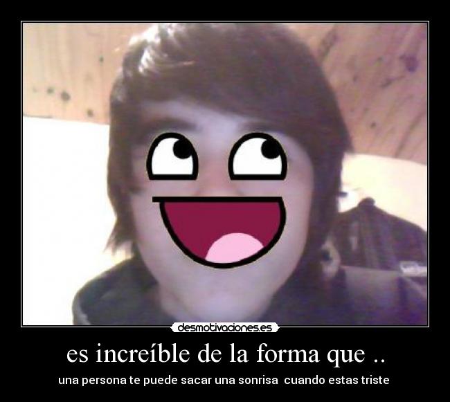 es increíble de la forma que .. - una persona te puede sacar una sonrisa  cuando estas triste 