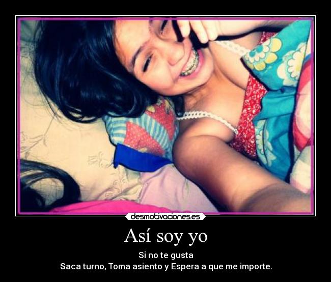 Así soy yo - Si no te gusta
Saca turno, Toma asiento y Espera a que me importe.