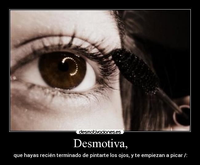 Desmotiva, - que hayas recién terminado de pintarte los ojos, y te empiezan a picar /: