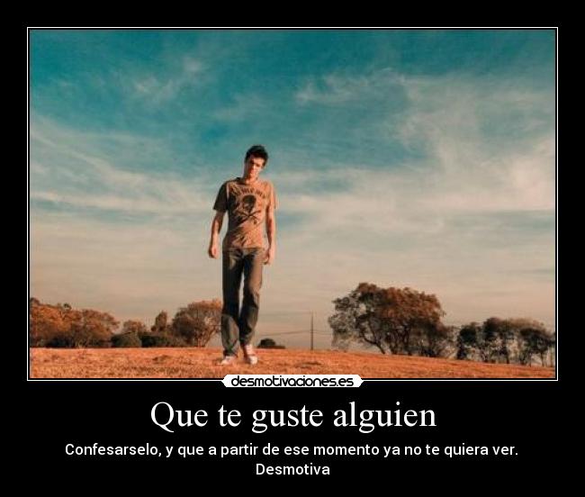 Que te guste alguien - Confesarselo, y que a partir de ese momento ya no te quiera ver. 
Desmotiva