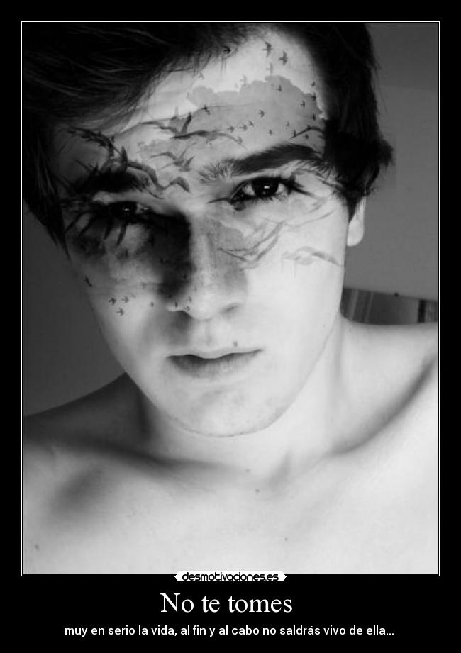 No te tomes - muy en serio la vida, al fin y al cabo no saldrás vivo de ella...