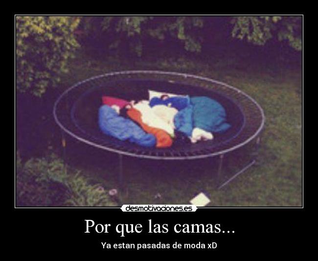 Por que las camas... - Ya estan pasadas de moda xD