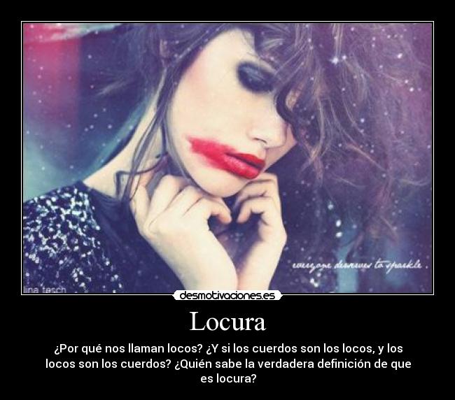 Locura - ¿Por qué nos llaman locos? ¿Y si los cuerdos son los locos, y los
locos son los cuerdos? ¿Quién sabe la verdadera definición de que
es locura?