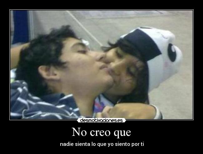 No creo que - nadie sienta lo que yo siento por ti