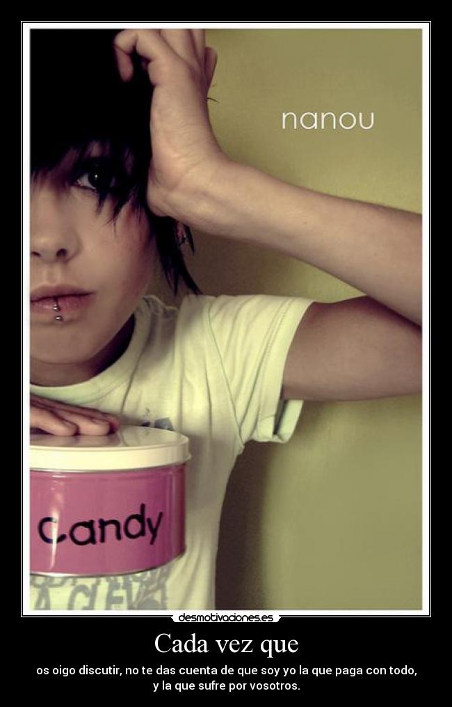 Cada vez que - os oigo discutir, no te das cuenta de que soy yo la que paga con todo,
y la que sufre por vosotros.