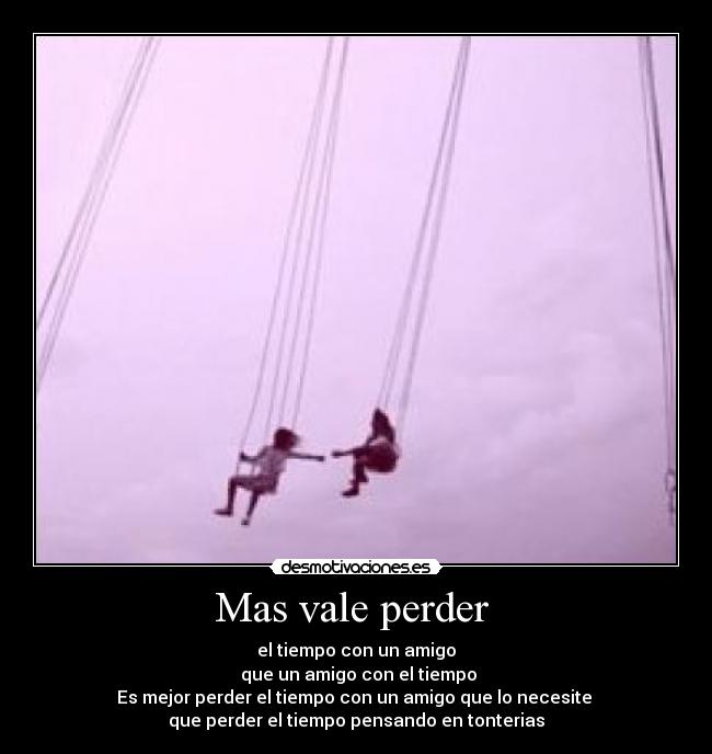 Mas vale perder  - el tiempo con un amigo
 que un amigo con el tiempo
Es mejor perder el tiempo con un amigo que lo necesite 
que perder el tiempo pensando en tonterias