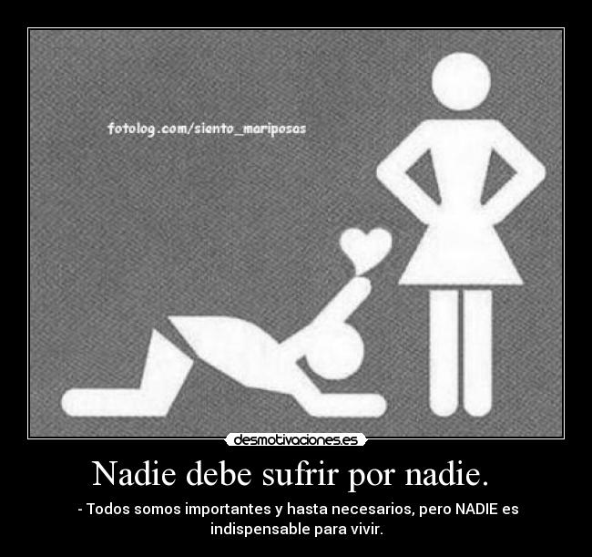 Nadie debe sufrir por nadie. - - Todos somos importantes y hasta necesarios, pero NADIE es
indispensable para vivir.