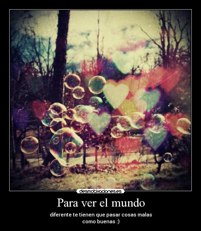 Para ver el mundo - diferente te tienen que pasar cosas malas
como buenas :)