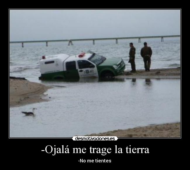 -Ojalá me trage la tierra -