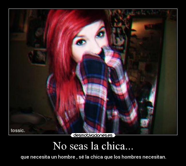 No seas la chica... - que necesita un hombre , sé la chica que los hombres necesitan.
