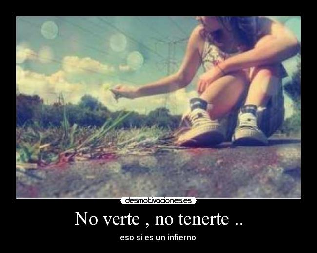 No verte , no tenerte .. - eso si es un infierno 
