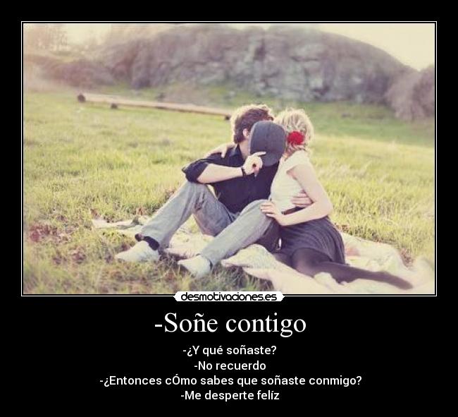 -Soñe contigo - -¿Y qué soñaste?
-No recuerdo
-¿Entonces cÓmo sabes que soñaste conmigo?
-Me desperte felíz