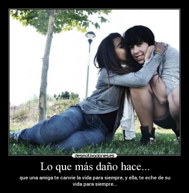 Lo que más daño hace... - que una amiga te canvie la vida para siempre, y ella, te eche de su vida para siempre...