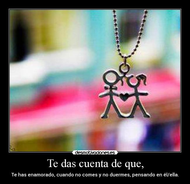 Te das cuenta de que, - Te has enamorado, cuando no comes y no duermes, pensando en él/ella.