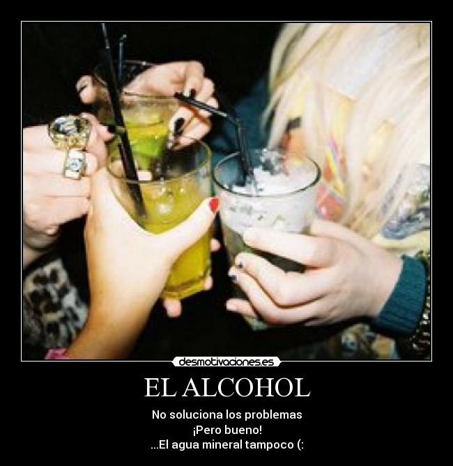 EL ALCOHOL - No soluciona los problemas
¡Pero bueno!
...El agua mineral tampoco (: