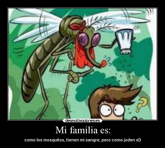 Mi familia es: - como los mosquitos, tienen mi sangre, pero como joden xD