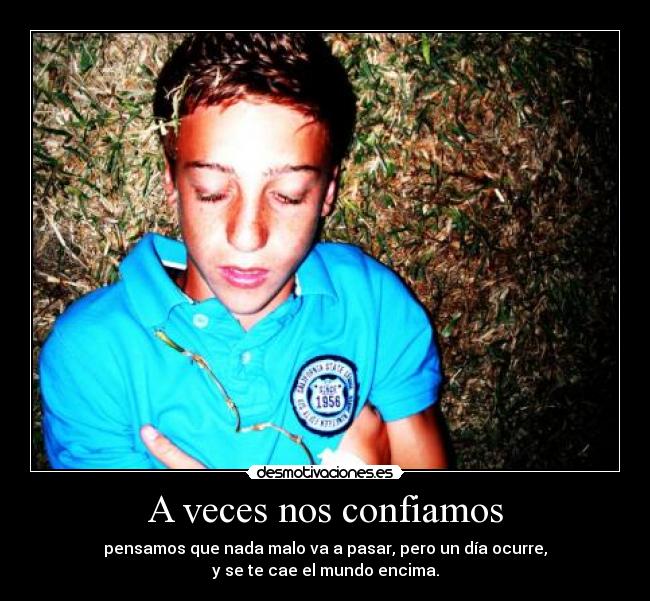 A veces nos confiamos - pensamos que nada malo va a pasar, pero un día ocurre,
y se te cae el mundo encima.