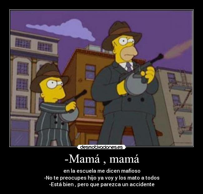 -Mamá , mamá - en la escuela me dicen mafioso
-No te preocupes hijo ya voy y los mato a todos
-Está bien , pero que parezca un accidente