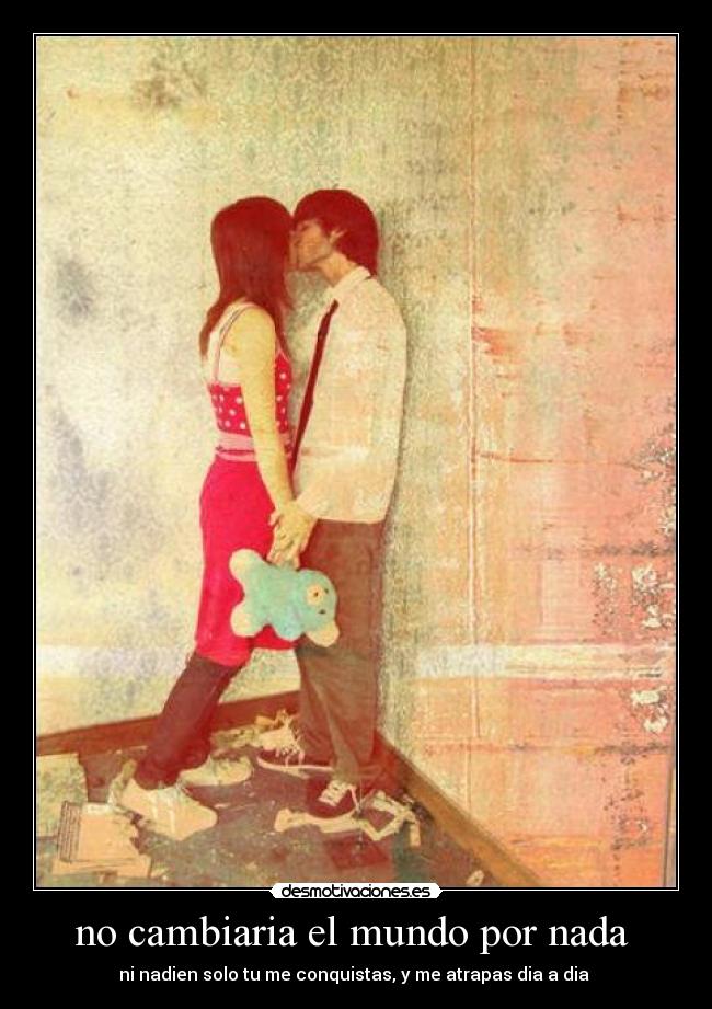 no cambiaria el mundo por nada  - ni nadien solo tu me conquistas, y me atrapas dia a dia ♥