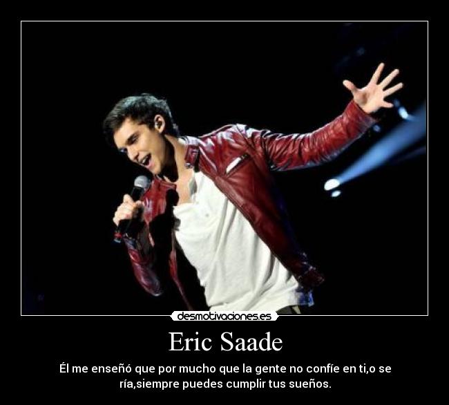 Eric Saade - Él me enseñó que por mucho que la gente no confíe en ti,o se
ría,siempre puedes cumplir tus sueños.