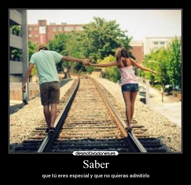 Saber - que tú eres especial y que no quieras admitirlo