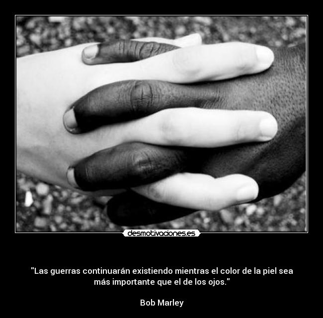   - Las guerras continuarán existiendo mientras el color de la piel sea
más importante que el de los ojos.

Bob Marley