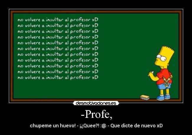 -Profe, - chupeme un huevo! - ¡¿Quee?! :@ - Que dicte de nuevo xD