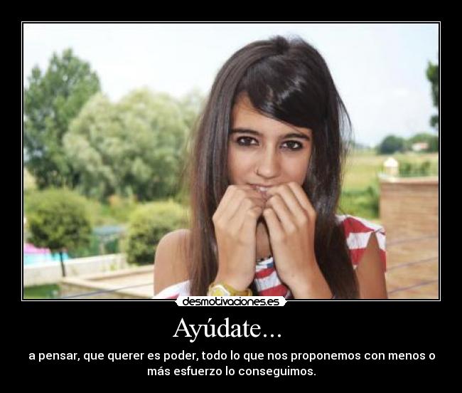 Ayúdate...  - a pensar, que querer es poder, todo lo que nos proponemos con menos o
más esfuerzo lo conseguimos.