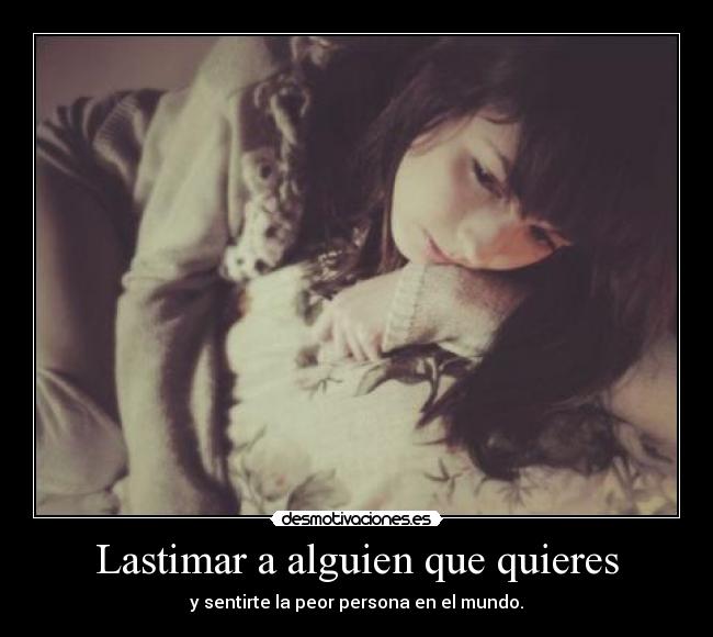 Lastimar a alguien que quieres - y sentirte la peor persona en el mundo.