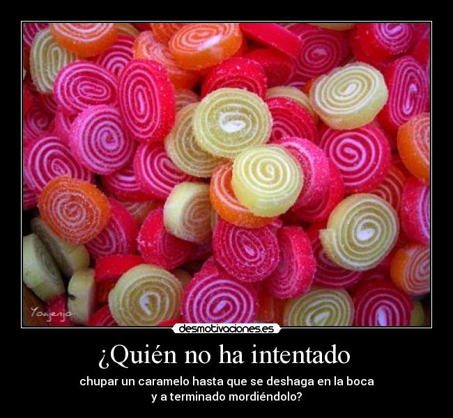 ¿Quién no ha intentado - chupar un caramelo hasta que se deshaga en la boca
y a terminado mordiéndolo?