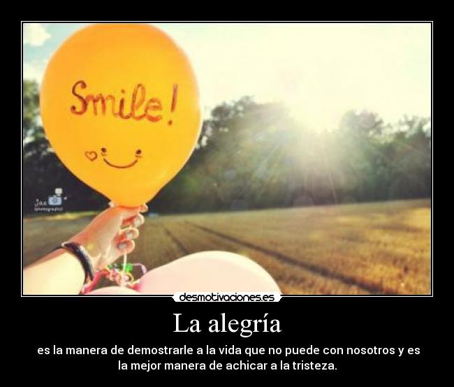 La alegría -  es la manera de demostrarle a la vida que no puede con nosotros y es
la mejor manera de achicar a la tristeza.
