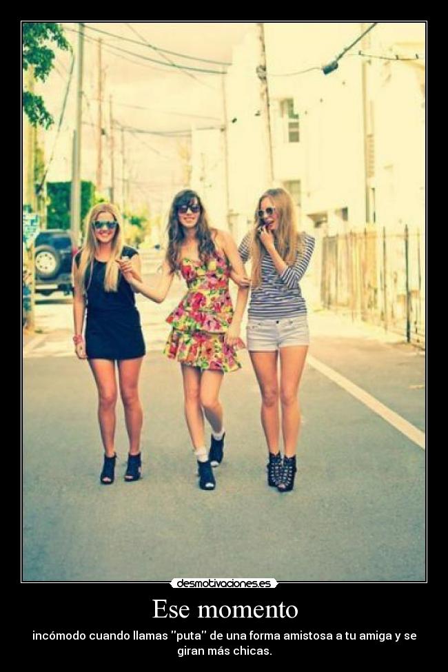 Ese momento - incómodo cuando llamas puta de una forma amistosa a tu amiga y se
giran más chicas.
