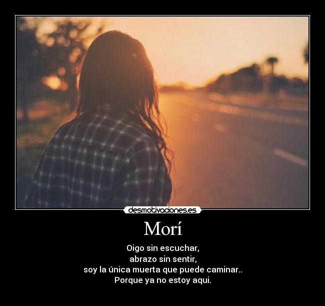 Morí - Oigo sin escuchar,
abrazo sin sentir,
soy la única muerta que puede caminar..
Porque ya no estoy aqui.
