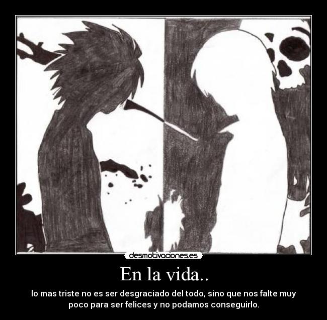 En la vida.. - lo mas triste no es ser desgraciado del todo, sino que nos falte muy
poco para ser felices y no podamos conseguirlo.