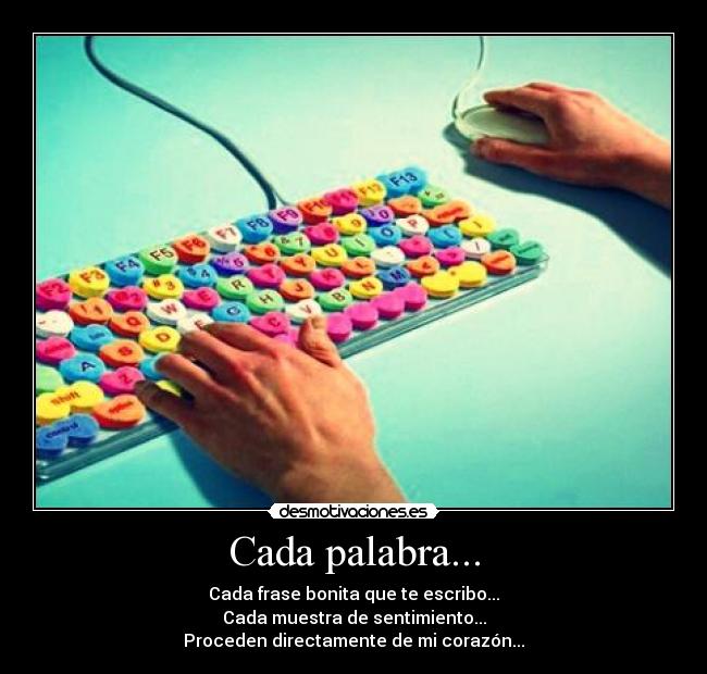 Cada palabra... - Cada frase bonita que te escribo...
Cada muestra de sentimiento...
Proceden directamente de mi corazón...