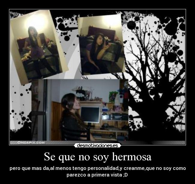 Se que no soy hermosa - pero que mas da,al menos tengo personalidad,y creanme,que no soy como
parezco a primera vista ;D