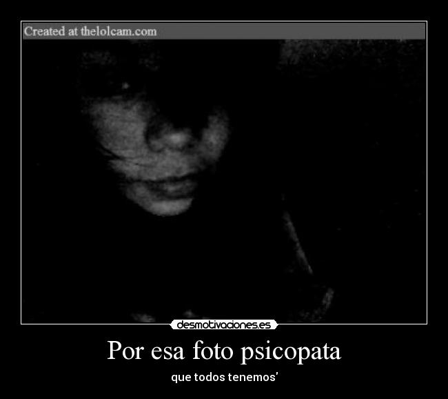 Por esa foto psicopata - que todos tenemos