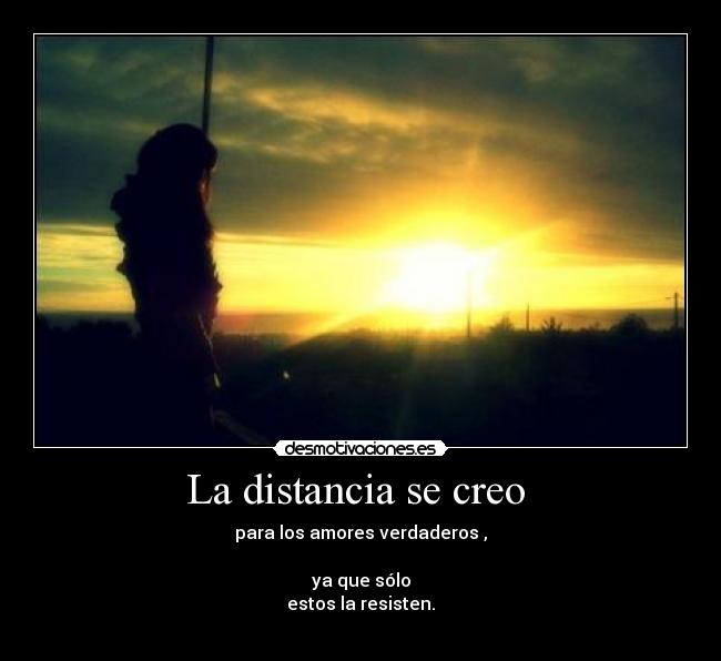 La distancia se creo  - para los amores verdaderos ,

ya que sólo
estos la resisten.
