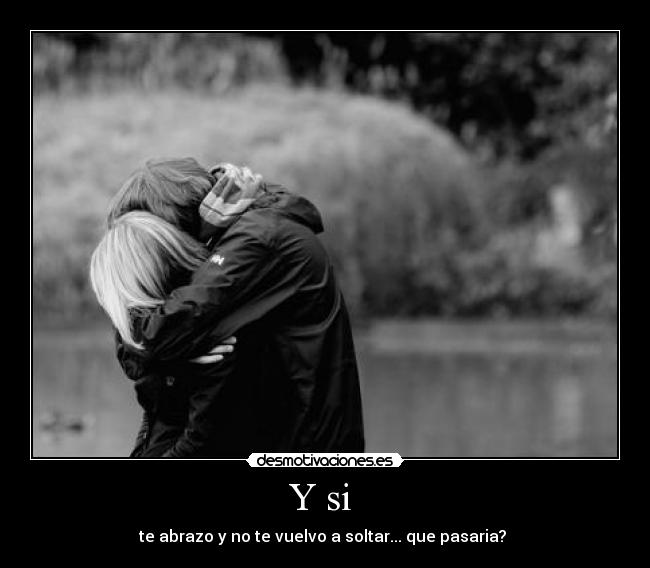 Y si  - te abrazo y no te vuelvo a soltar... que pasaria? 